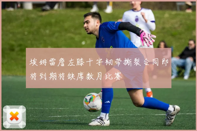 埃姆雷詹左膝十字韧带撕裂合同即将到期将缺席数月比赛