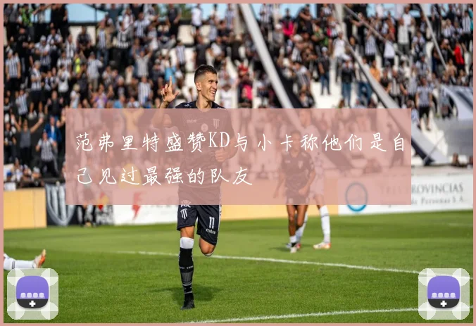 范弗里特盛赞KD与小卡称他们是自己见过最强的队友
