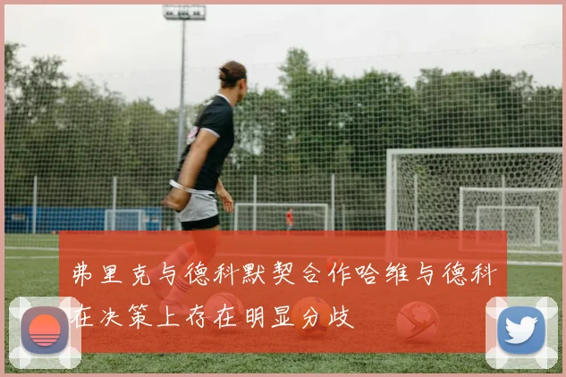弗里克与德科默契合作哈维与德科在决策上存在明显分歧