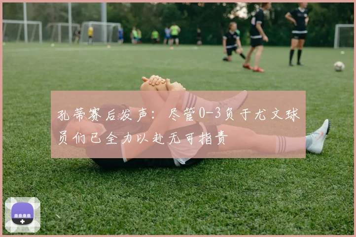 孔蒂赛后发声：尽管0-3负于尤文球员们已全力以赴无可指责