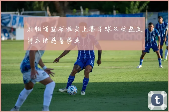 利物浦宣布拍卖上赛季球衣收益支持本地慈善事业