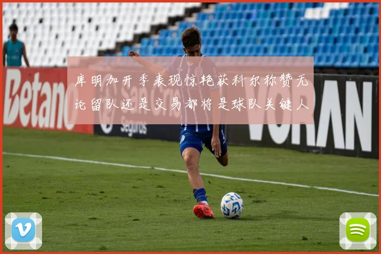 库明加开季表现惊艳获科尔称赞无论留队还是交易都将是球队关键人物