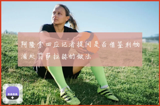 阿隆索回应记者提问是否借鉴利物浦处罚萨拉赫的做法