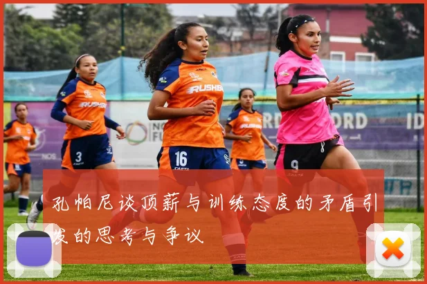 孔帕尼谈顶薪与训练态度的矛盾引发的思考与争议