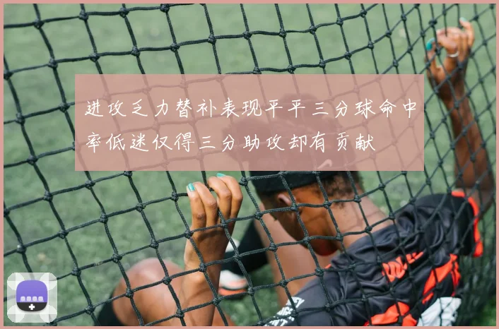 进攻乏力替补表现平平三分球命中率低迷仅得三分助攻却有贡献