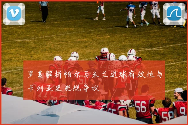 罗基解析帕尔马米兰进球有效性与卡利亚里犯规争议