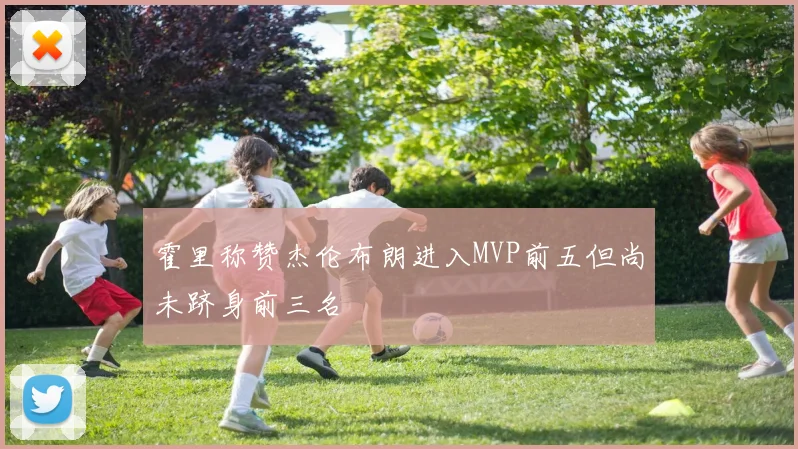 霍里称赞杰伦布朗进入MVP前五但尚未跻身前三名