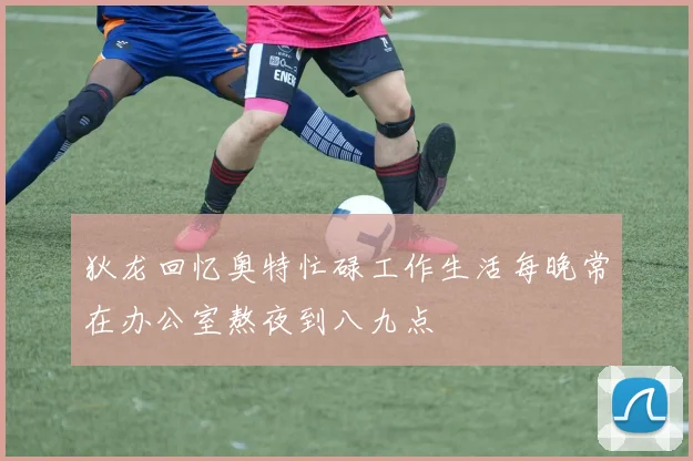 狄龙回忆奥特忙碌工作生活每晚常在办公室熬夜到八九点