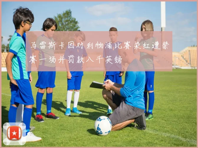 马雷斯卡因对利物浦比赛染红遭禁赛一场并罚款八千英镑