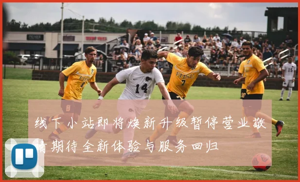 线下小站即将焕新升级暂停营业敬请期待全新体验与服务回归
