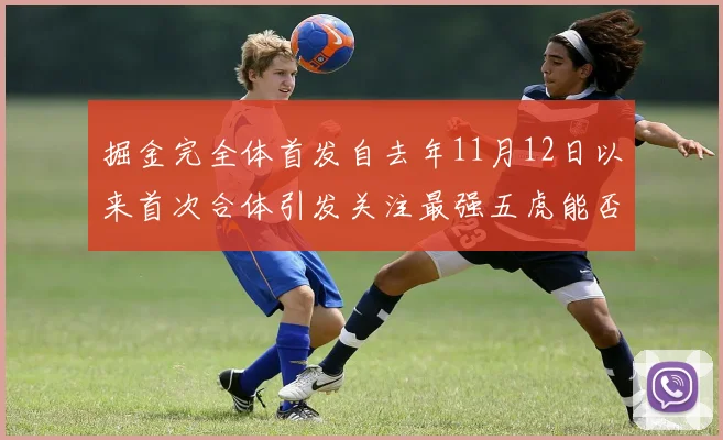掘金完全体首发自去年11月12日以来首次合体引发关注最强五虎能否重现辉煌