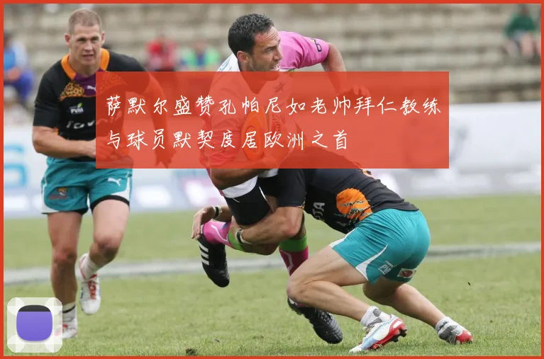 萨默尔盛赞孔帕尼如老帅拜仁教练与球员默契度居欧洲之首