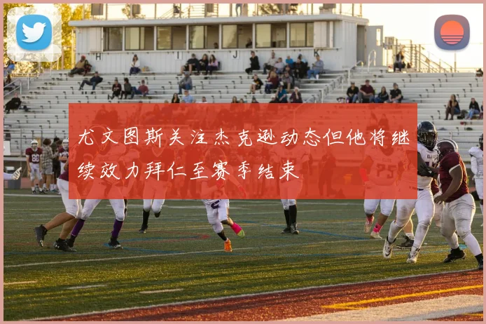 尤文图斯关注杰克逊动态但他将继续效力拜仁至赛季结束