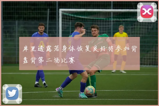 库里透露若身体恢复良好将参加背靠背第二场比赛