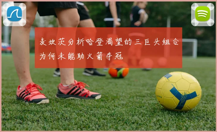 麦坎茨分析哈登渴望的三巨头组合为何未能助火箭夺冠