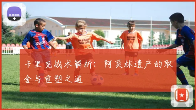 卡里克战术解析：阿莫林遗产的取舍与重塑之道