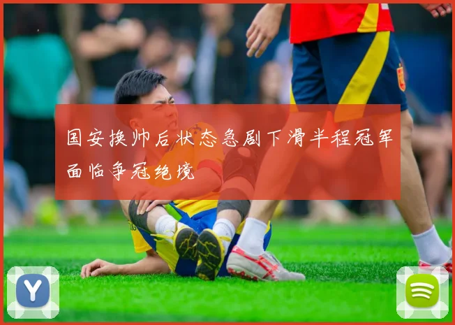 国安换帅后状态急剧下滑半程冠军面临争冠绝境