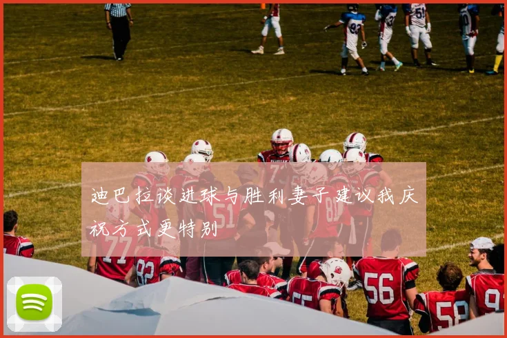 迪巴拉谈进球与胜利妻子建议我庆祝方式更特别