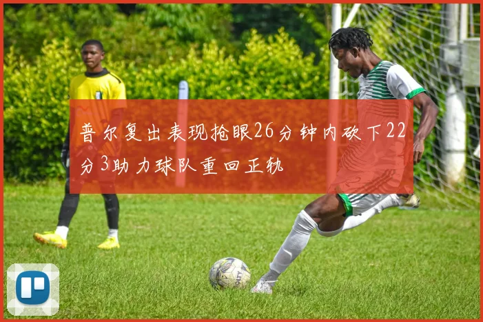 普尔复出表现抢眼26分钟内砍下22分3助力球队重回正轨