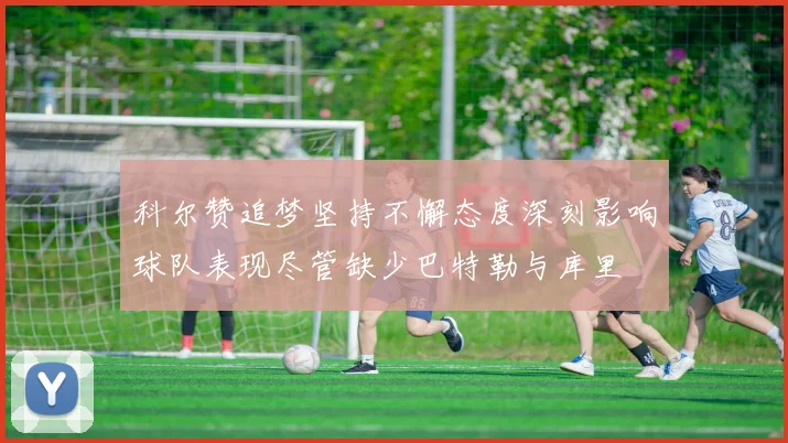 科尔赞追梦坚持不懈态度深刻影响球队表现尽管缺少巴特勒与库里