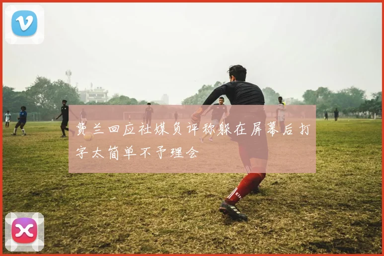 费兰回应社媒负评称躲在屏幕后打字太简单不予理会