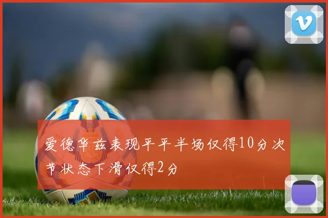 爱德华兹表现平平半场仅得10分次节状态下滑仅得2分