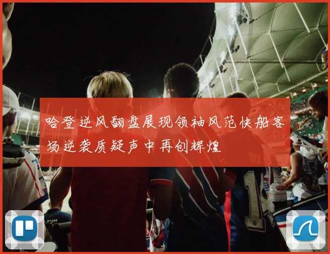 哈登逆风翻盘展现领袖风范快船客场逆袭质疑声中再创辉煌