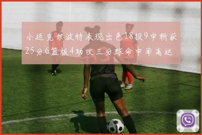 小迈克尔波特表现出色18投9中斩获25分6篮板4助攻三分球命中率高达44