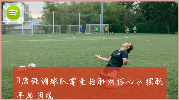 B席强调球队需重拾胜利信心以摆脱平局困境
