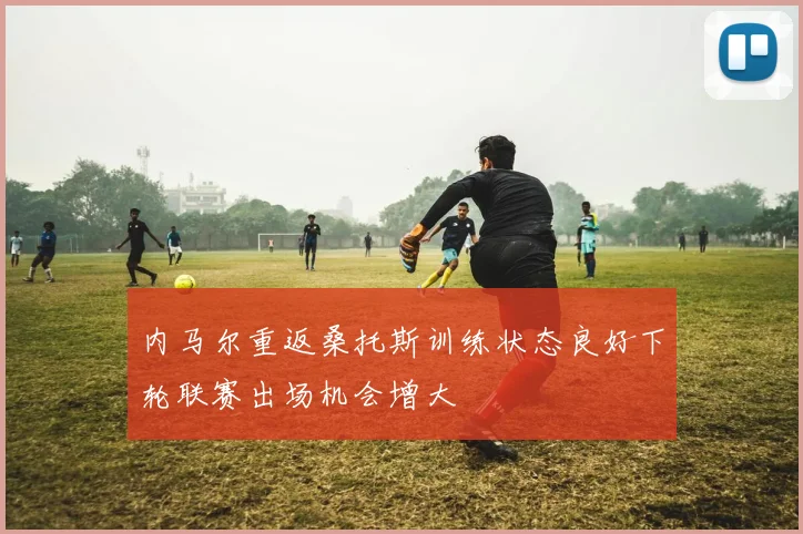 内马尔重返桑托斯训练状态良好下轮联赛出场机会增大