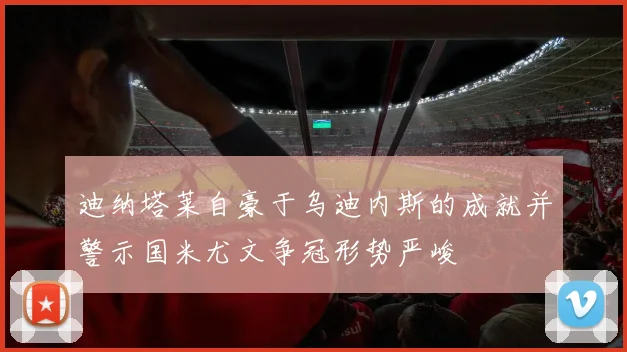 迪纳塔莱自豪于乌迪内斯的成就并警示国米尤文争冠形势严峻