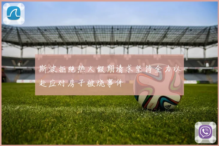斯波拒绝热火假期请求坚持全力以赴应对房子被烧事件