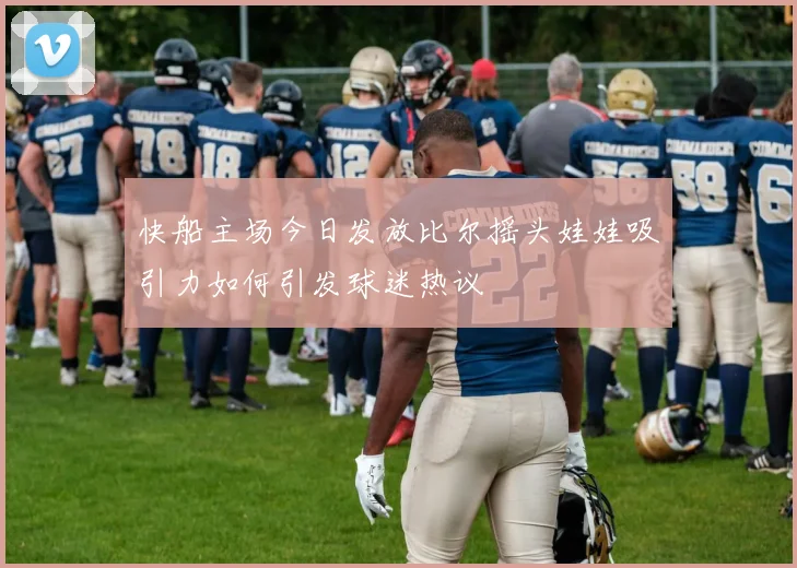 快船主场今日发放比尔摇头娃娃吸引力如何引发球迷热议