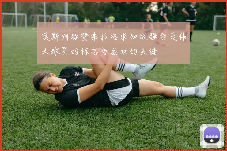 莫斯利称赞弗拉格求知欲强烈是伟大球员的标志与成功的关键
