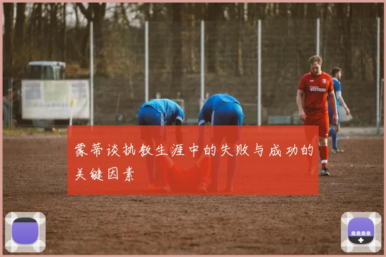 蒙蒂谈执教生涯中的失败与成功的关键因素