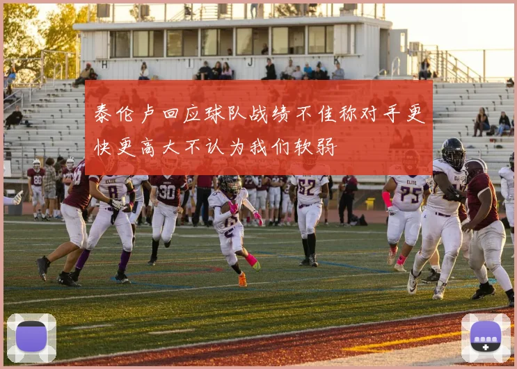 泰伦卢回应球队战绩不佳称对手更快更高大不认为我们软弱