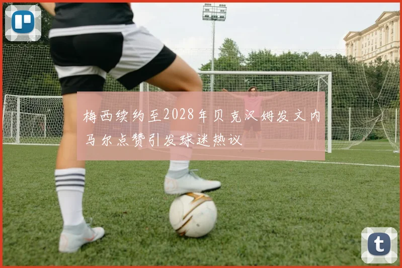 梅西续约至2028年贝克汉姆发文内马尔点赞引发球迷热议