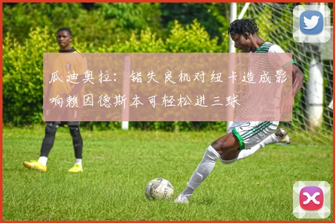 瓜迪奥拉：错失良机对纽卡造成影响赖因德斯本可轻松进三球