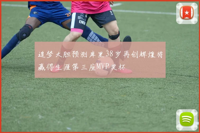 追梦大胆预测库里38岁再创辉煌将赢得生涯第三座MVP奖杯