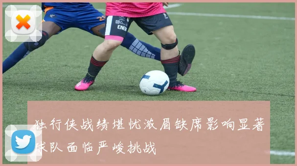 独行侠战绩堪忧浓眉缺席影响显著球队面临严峻挑战