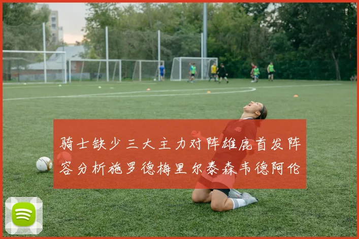 骑士缺少三大主力对阵雄鹿首发阵容分析施罗德梅里尔泰森韦德阿伦出战