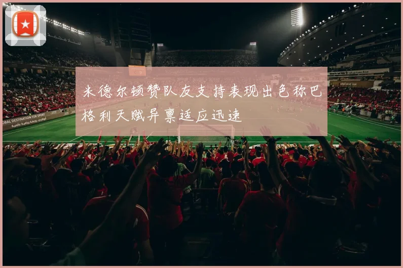 米德尔顿赞队友支持表现出色称巴格利天赋异禀适应迅速