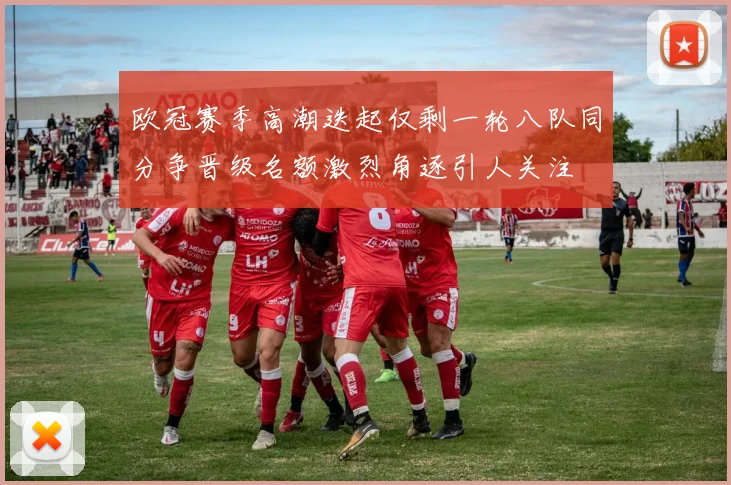 欧冠赛季高潮迭起仅剩一轮八队同分争晋级名额激烈角逐引人关注