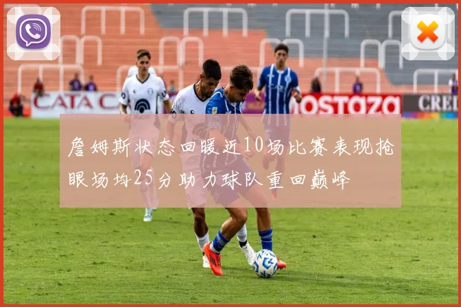 詹姆斯状态回暖近10场比赛表现抢眼场均25分助力球队重回巅峰