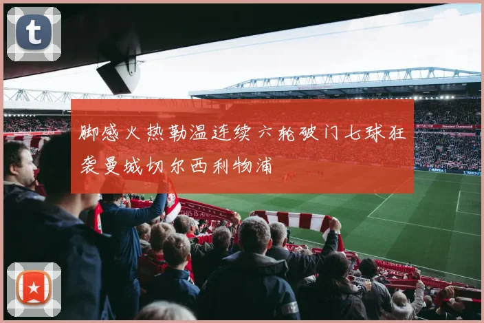 脚感火热勒温连续六轮破门七球狂袭曼城切尔西利物浦