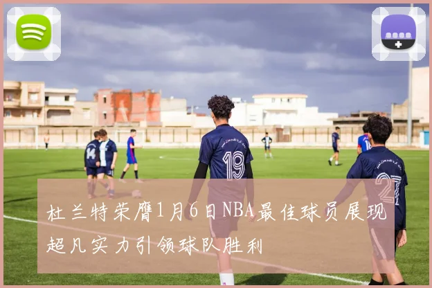 杜兰特荣膺1月6日NBA最佳球员展现超凡实力引领球队胜利