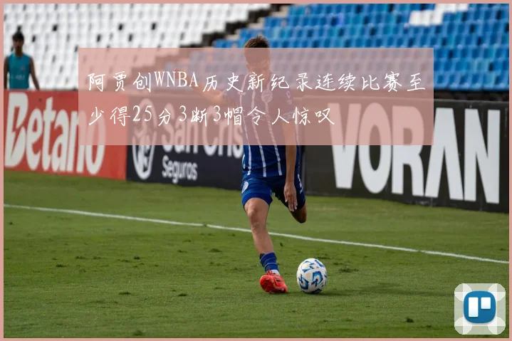 阿贾创WNBA历史新纪录连续比赛至少得25分3断3帽令人惊叹