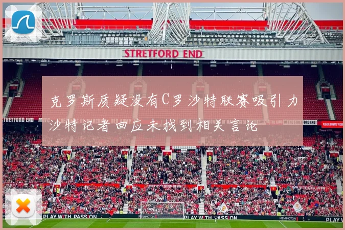 克罗斯质疑没有C罗沙特联赛吸引力沙特记者回应未找到相关言论