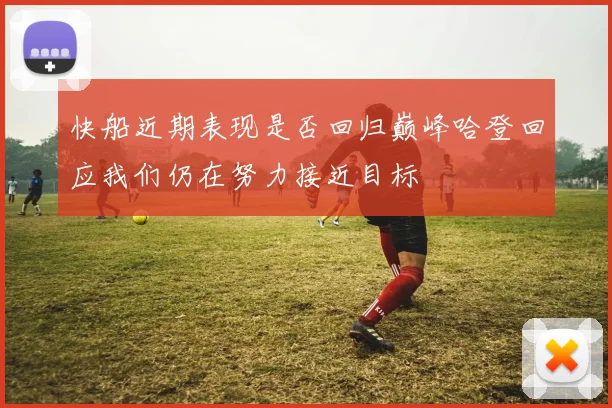 快船近期表现是否回归巅峰哈登回应我们仍在努力接近目标