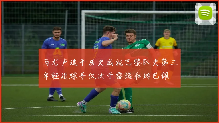 马尤卢追平历史成就巴黎队史第三年轻进球手仅次于雷诺和姆巴佩